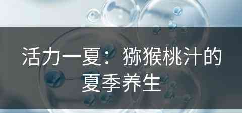 活力一夏：猕猴桃汁的夏季养生